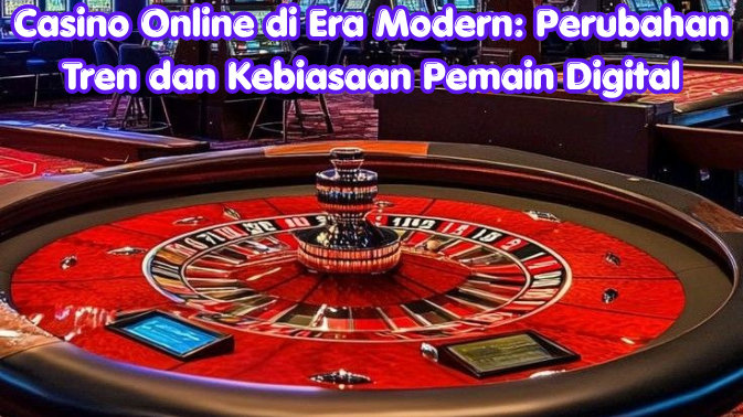 Casino Online di Era Modern: Perubahan Tren dan Kebiasaan Pemain Digital
